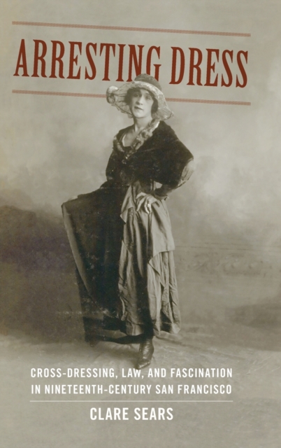 Arresting Dress : Cross-Dressing, Law, and Fascination in Nineteenth-Century San Francisco, Hardback Book