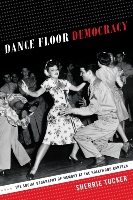 Dance Floor Democracy : The Social Geography of Memory at the Hollywood Canteen, Paperback / softback Book