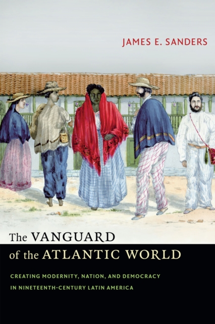 The Vanguard of the Atlantic World : Creating Modernity, Nation, and Democracy in Nineteenth-Century Latin America, Hardback Book