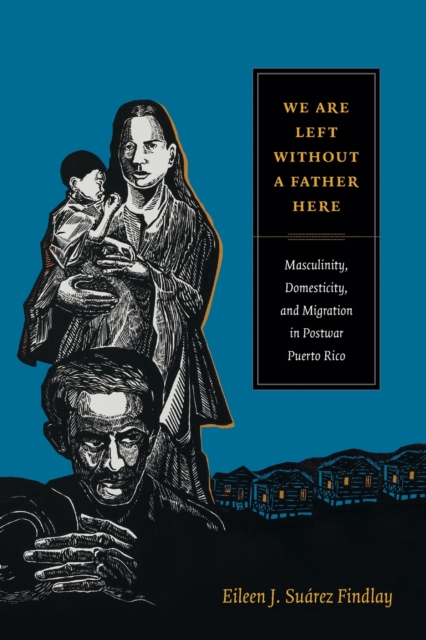 We Are Left without a Father Here : Masculinity, Domesticity, and Migration in Postwar Puerto Rico, Paperback / softback Book