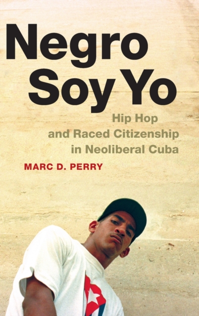 Negro Soy Yo : Hip Hop and Raced Citizenship in Neoliberal Cuba, Hardback Book