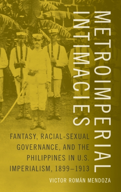 Metroimperial Intimacies : Fantasy, Racial-Sexual Governance, and the Philippines in U.S. Imperialism, 1899-1913, Hardback Book