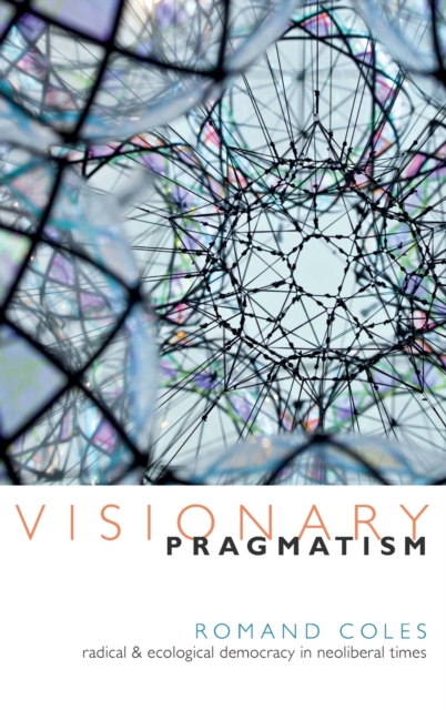 Visionary Pragmatism : Radical and Ecological Democracy in Neoliberal Times, Hardback Book