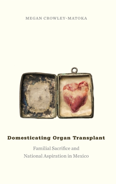 Domesticating Organ Transplant : Familial Sacrifice and National Aspiration in Mexico, Hardback Book
