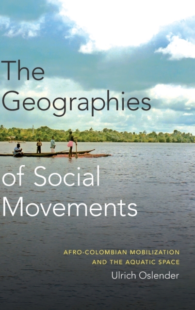 The Geographies of Social Movements : Afro-Colombian Mobilization and the Aquatic Space, Hardback Book