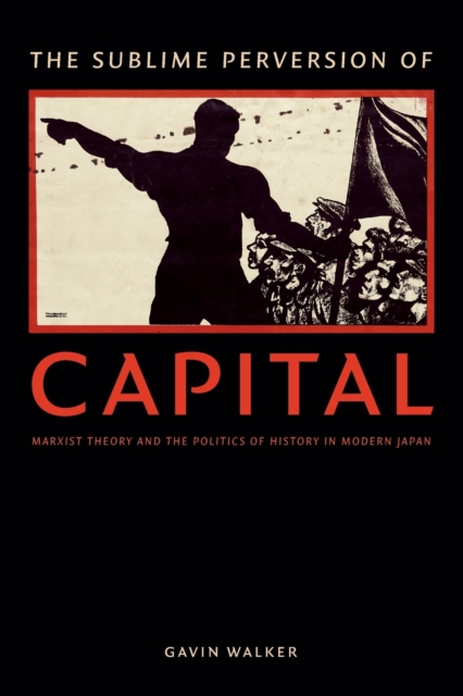 The Sublime Perversion of Capital : Marxist Theory and the Politics of History in Modern Japan, Paperback / softback Book