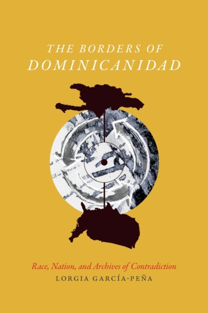 The Borders of Dominicanidad : Race, Nation, and Archives of Contradiction, Paperback / softback Book