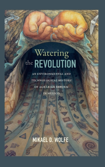 Watering the Revolution : An Environmental and Technological History of Agrarian Reform in Mexico, Hardback Book
