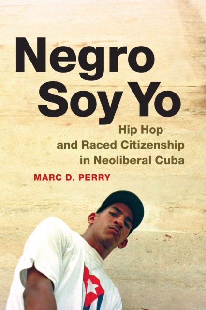 Negro Soy Yo : Hip Hop and Raced Citizenship in Neoliberal Cuba, PDF eBook