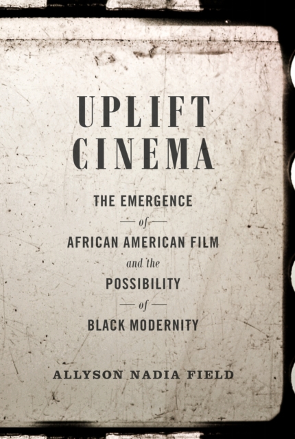 Uplift Cinema : The Emergence of African American Film and the Possibility of Black Modernity, PDF eBook
