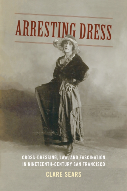 Arresting Dress : Cross-Dressing, Law, and Fascination in Nineteenth-Century San Francisco, PDF eBook