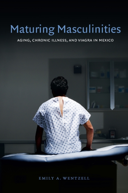 Maturing Masculinities : Aging, Chronic Illness, and Viagra in Mexico, PDF eBook