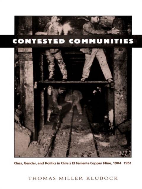 Contested Communities : Class, Gender, and Politics in Chile's El Teniente Copper Mine, 1904-1951, PDF eBook