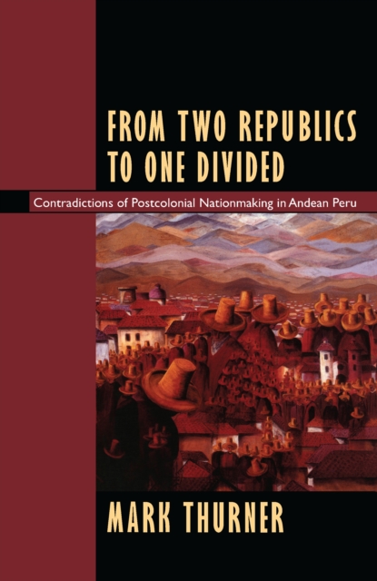 From Two Republics to One Divided : Contradictions of Postcolonial Nationmaking in Andean Peru, PDF eBook