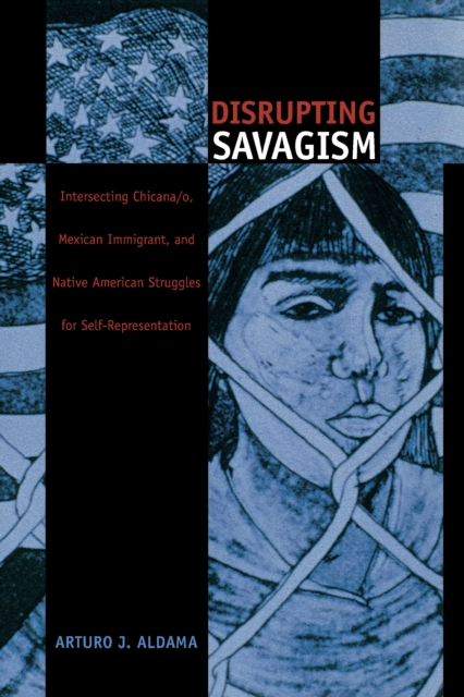 Disrupting Savagism : Intersecting Chicana/o, Mexican Immigrant, and Native American Struggles for Self-Representation, PDF eBook
