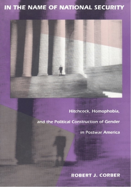 In the Name of National Security : Hitchcock, Homophobia, and the Political Construction of Gender in Postwar America, PDF eBook