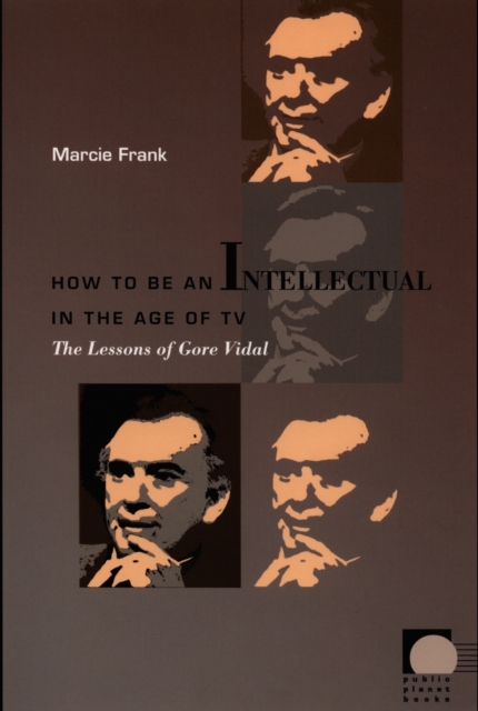 How to Be an Intellectual in the Age of TV : The Lessons of Gore Vidal, PDF eBook