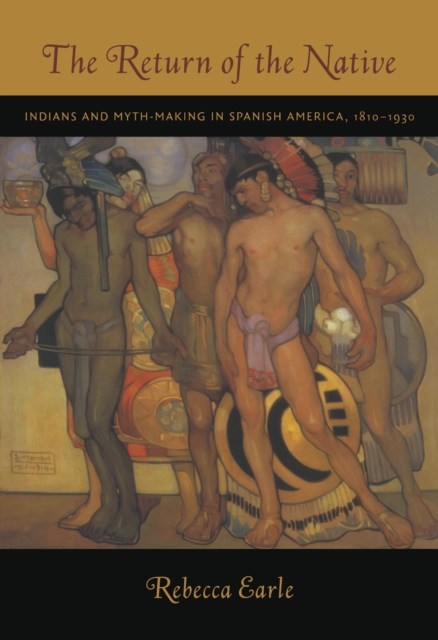 The Return of the Native : Indians and Myth-Making in Spanish America, 1810-1930, PDF eBook