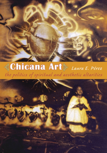 Chicana Art : The Politics of Spiritual and Aesthetic Altarities, PDF eBook
