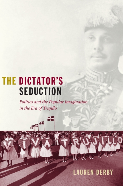 The Dictator's Seduction : Politics and the Popular Imagination in the Era of Trujillo, PDF eBook