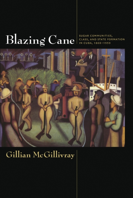 Blazing Cane : Sugar Communities, Class, and State Formation in Cuba, 1868-1959, PDF eBook