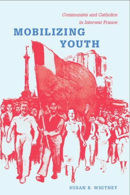 Mobilizing Youth : Communists and Catholics in Interwar France, PDF eBook