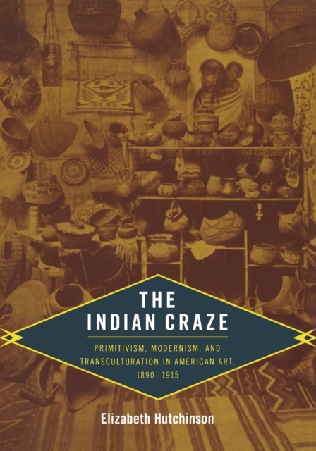 The Indian Craze : Primitivism, Modernism, and Transculturation in American Art, 1890-1915, PDF eBook