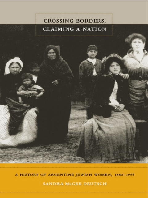 Crossing Borders, Claiming a Nation : A History of Argentine Jewish Women, 1880-1955, PDF eBook