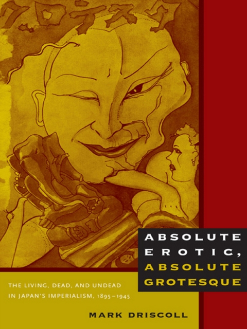 Absolute Erotic, Absolute Grotesque : The Living, Dead, and Undead in Japan's Imperialism, 1895-1945, PDF eBook
