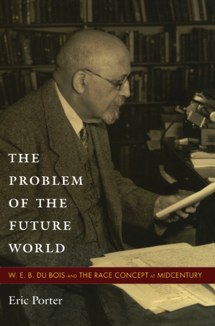 The Problem of the Future World : W. E. B. Du Bois and the Race Concept at Midcentury, PDF eBook