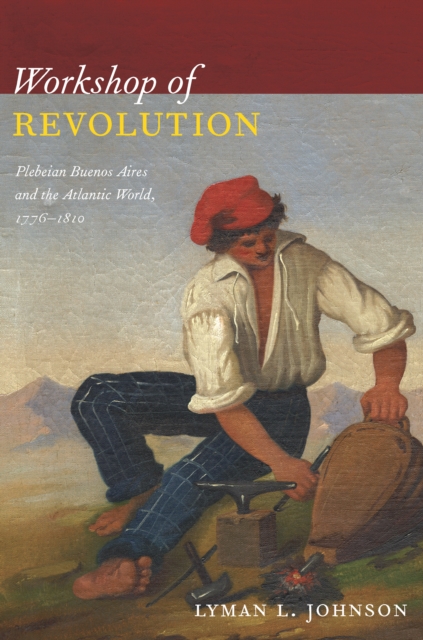 Workshop of Revolution : Plebeian Buenos Aires and the Atlantic World, 1776-1810, PDF eBook
