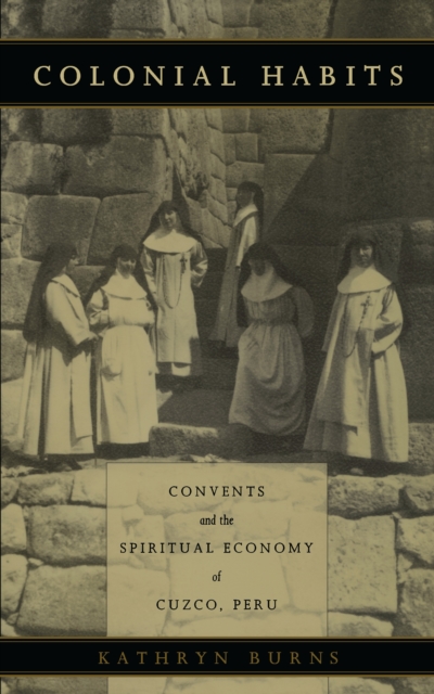 Colonial Habits : Convents and the Spiritual Economy of Cuzco, Peru, PDF eBook