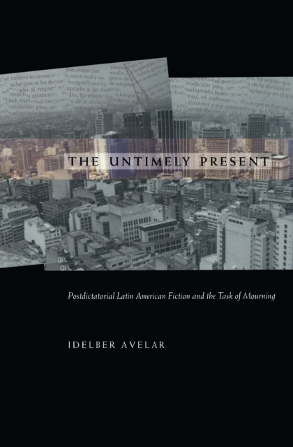 The Untimely Present : Postdictatorial Latin American Fiction and the Task of Mourning, PDF eBook