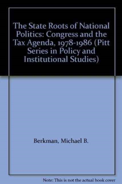 The State Roots of National Politics : Congress and the Tax Agenda, 1978-86 (Pitt Series in Policy & Institutional Studies), Hardback Book
