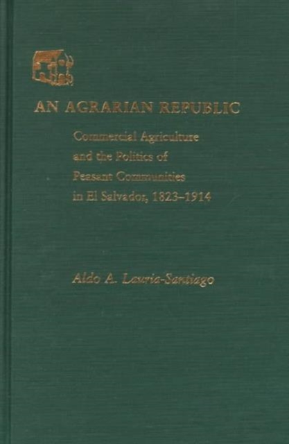 An Agrarian Republic : Commercial Agriculture and the Politics of Peasant Communities in El Salvador, 1824-1914 (Pitt Latin American Series), Hardback Book