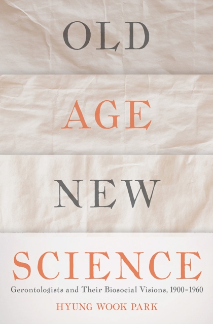 Old Age, New Science : Gerontologists and Their Biosocial Visions, 1900-1960, Hardback Book