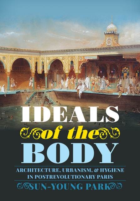 Ideals of the Body : Architecture, Urbanism, and Hygiene in Postrevolutionary Paris, Hardback Book
