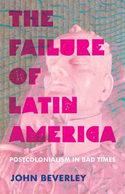 Failure of Latin America, The : Postcolonialism in Bad Times, Hardback Book