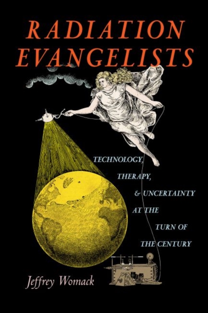 Radiation Evangelists : Technology, Therapy, and Uncertainty at the Turn of the Century, Hardback Book