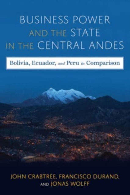 Business Power and the State in the Central Andes : Bolivia, Ecuador, and Peru in Comparison, Hardback Book