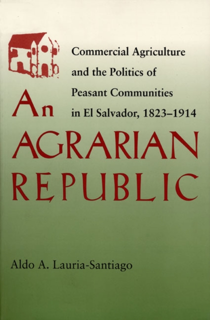 An Agrarian Republic : Commercial Agriculture and the Politics of Peasant Communities in El Salvador, 1823-1914, Paperback / softback Book