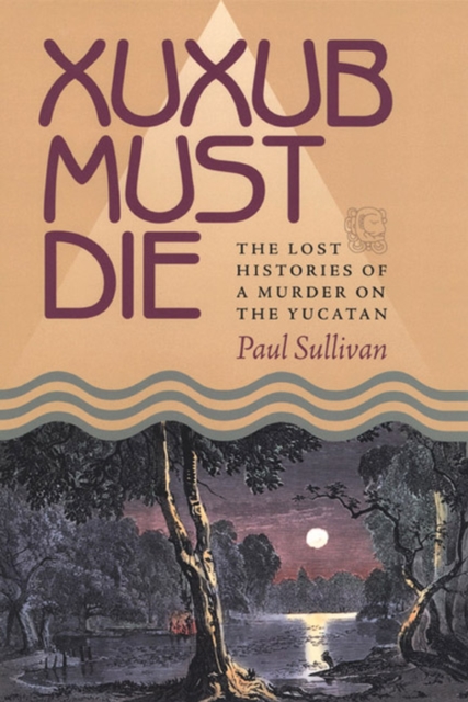Xuxub Must Die : The Lost Histories of a Murder on the Yucatan, Paperback / softback Book