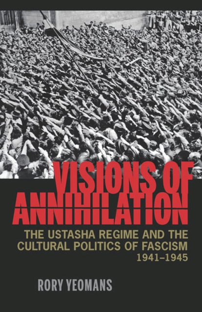 Visions of Annihilation : The Ustasha Regime and the Cultural Politics of Fascism, 1941-1945, Paperback / softback Book