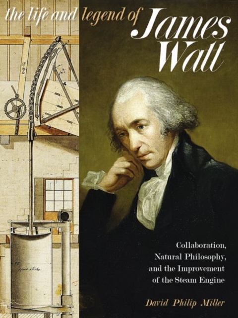 The Life and Legend of James Watt : Collaboration, Natural Philosophy, and the Improvement of the Steam Engine, Paperback / softback Book