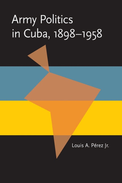 Army Politics in Cuba, 1898-1958, Paperback / softback Book