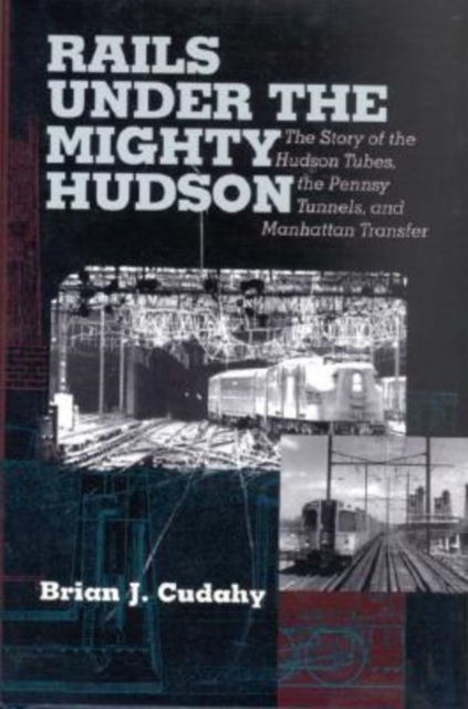 Rails Under the Mighty Hudson : The Story of the Hudson Tubes, the Pennsylvania Tunnels, and Manhattan Transfer, Paperback / softback Book