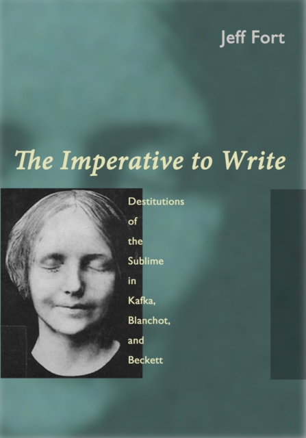 The Imperative to Write : Destitutions of the Sublime in Kafka, Blanchot, and Beckett, PDF eBook