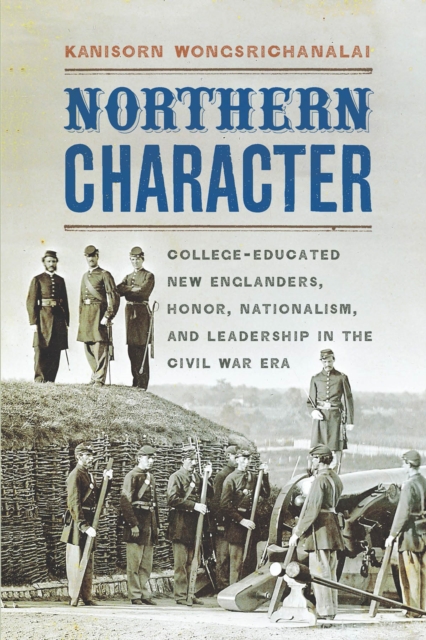 Northern Character : College-Educated New Englanders, Honor, Nationalism, and Leadership in the Civil War Era, Hardback Book