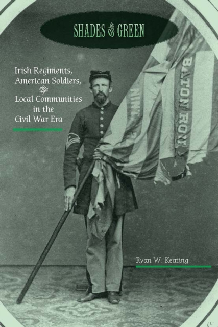 Shades of Green : Irish Regiments, American Soldiers, & Local Communities in the Civil War Era, PDF eBook