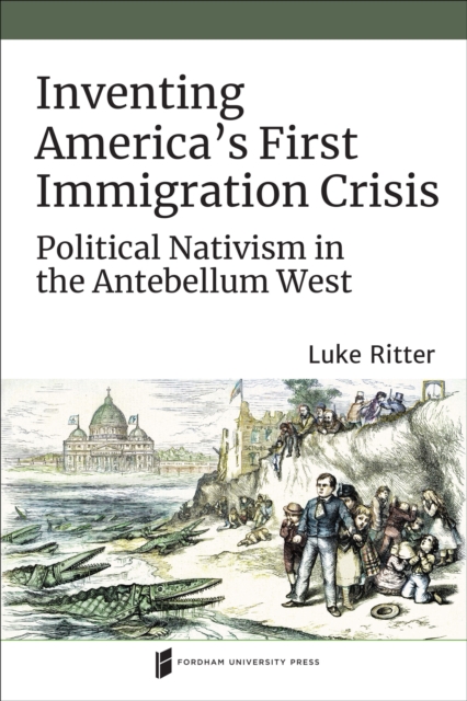 Inventing America's First Immigration Crisis : Political Nativism in the Antebellum West, PDF eBook